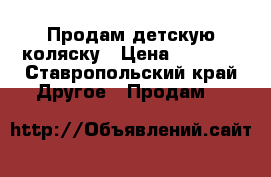   Продам детскую коляску › Цена ­ 5 000 - Ставропольский край Другое » Продам   